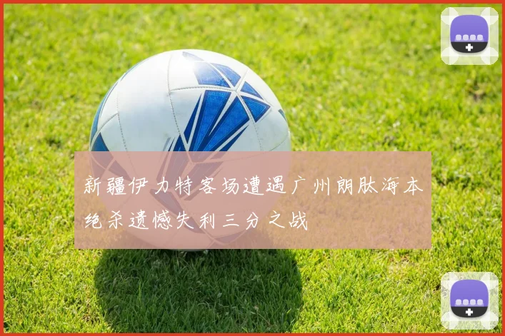 新疆伊力特客场遭遇广州朗肽海本绝杀遗憾失利三分之战