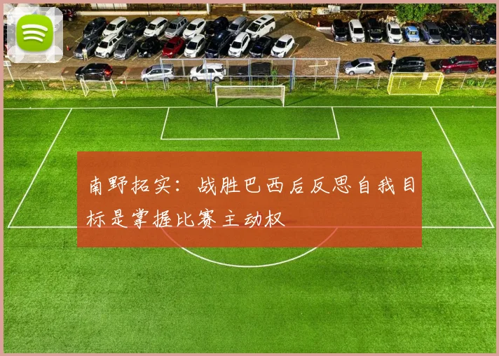 南野拓实：战胜巴西后反思自我目标是掌握比赛主动权