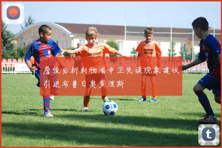 詹俊分析利物浦中卫失误现象建议引进布鲁日奥多涅斯