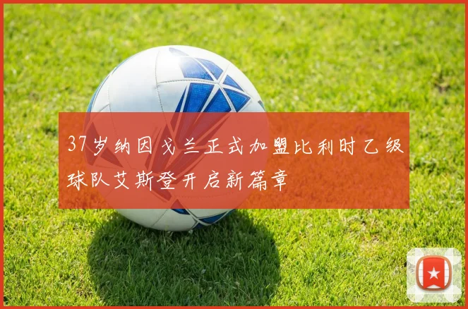 37岁纳因戈兰正式加盟比利时乙级球队艾斯登开启新篇章