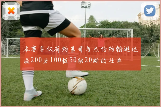 本赛季仅有约基奇与杰伦约翰逊达成200分100板50助20断的壮举