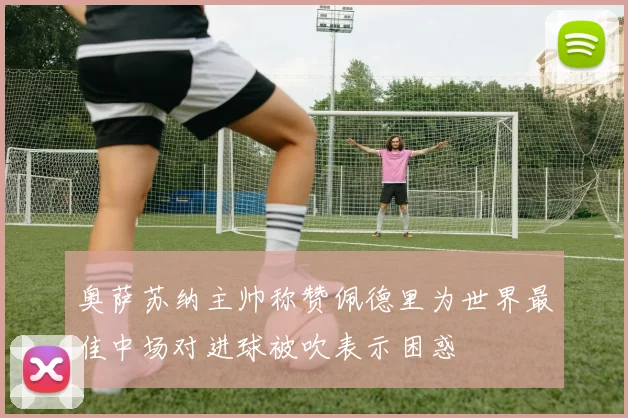 奥萨苏纳主帅称赞佩德里为世界最佳中场对进球被吹表示困惑