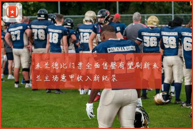 米兰德比门票全面售罄有望刷新米兰主场意甲收入新纪录