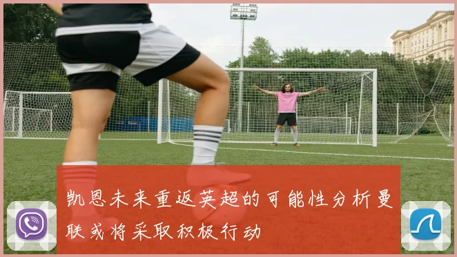凯恩未来重返英超的可能性分析曼联或将采取积极行动
