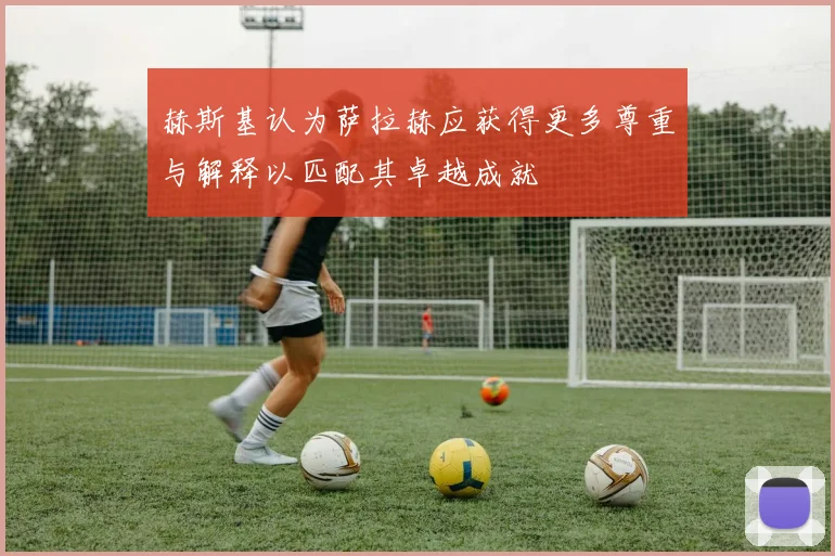 赫斯基认为萨拉赫应获得更多尊重与解释以匹配其卓越成就