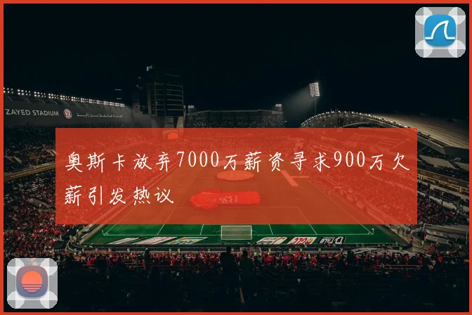 奥斯卡放弃7000万薪资寻求900万欠薪引发热议