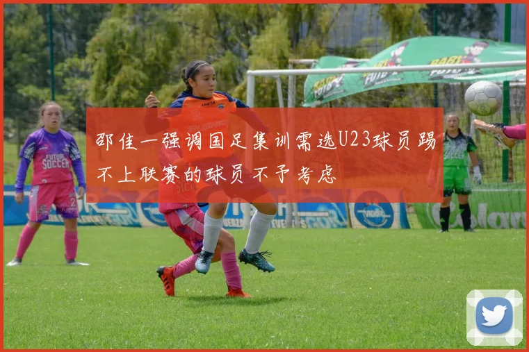 邵佳一强调国足集训需选U23球员踢不上联赛的球员不予考虑