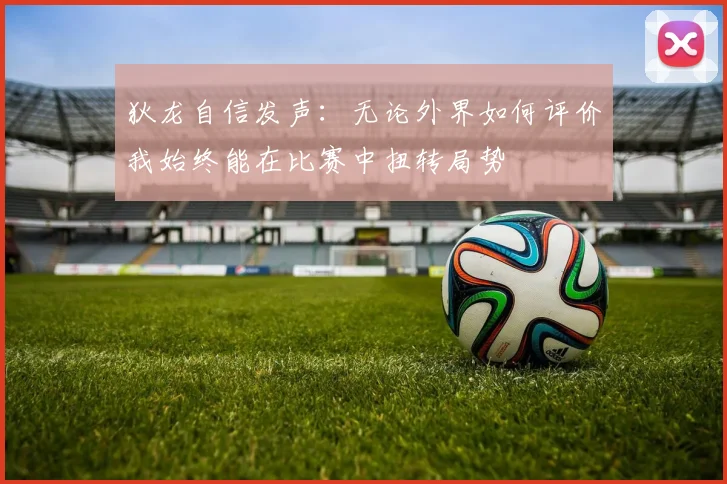 狄龙自信发声：无论外界如何评价我始终能在比赛中扭转局势