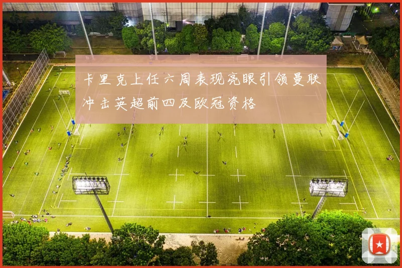 卡里克上任六周表现亮眼引领曼联冲击英超前四及欧冠资格