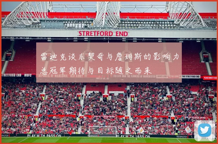 雷迪克谈东契奇与詹姆斯的影响力总冠军期待与目标随之而来