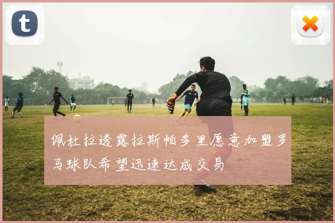 佩杜拉透露拉斯帕多里愿意加盟罗马球队希望迅速达成交易