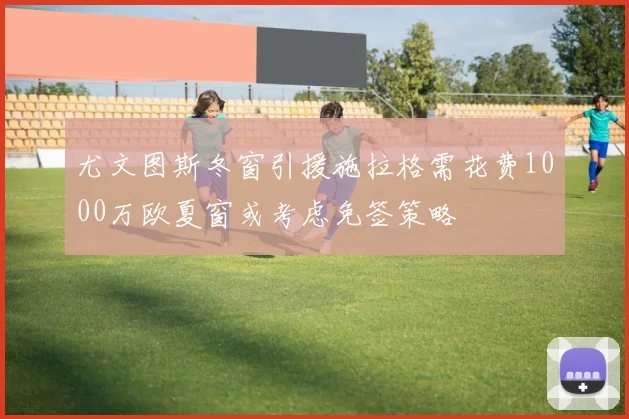 尤文图斯冬窗引援施拉格需花费1000万欧夏窗或考虑免签策略