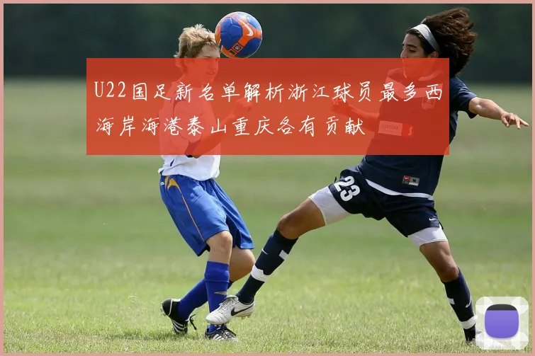 U22国足新名单解析浙江球员最多西海岸海港泰山重庆各有贡献