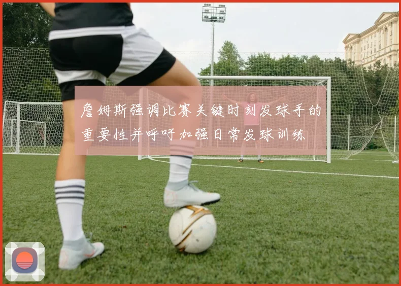 詹姆斯强调比赛关键时刻发球手的重要性并呼吁加强日常发球训练