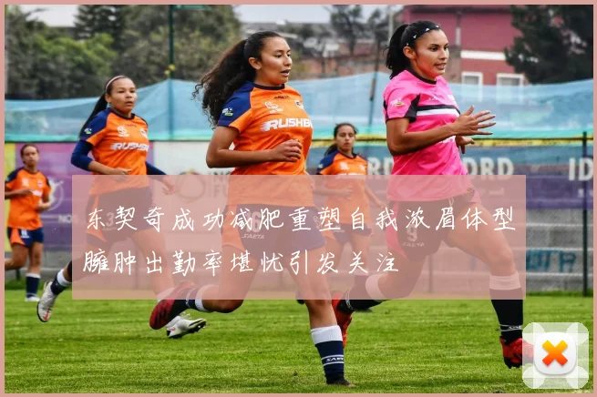 东契奇成功减肥重塑自我浓眉体型臃肿出勤率堪忧引发关注