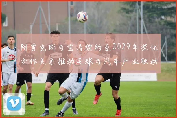 阿贾克斯与宝马续约至2029年深化合作关系推动足球与汽车产业联动