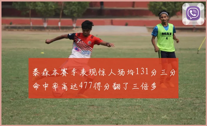 泰森本赛季表现惊人场均131分三分命中率高达477得分翻了三倍多