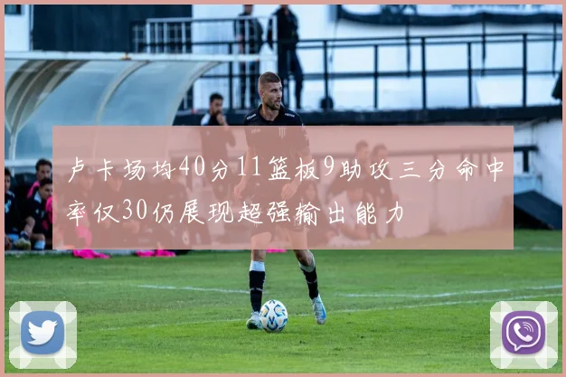 卢卡场均40分11篮板9助攻三分命中率仅30仍展现超强输出能力
