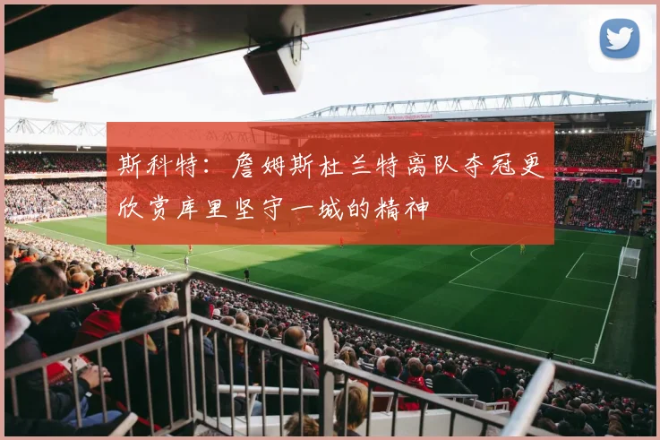斯科特：詹姆斯杜兰特离队夺冠更欣赏库里坚守一城的精神