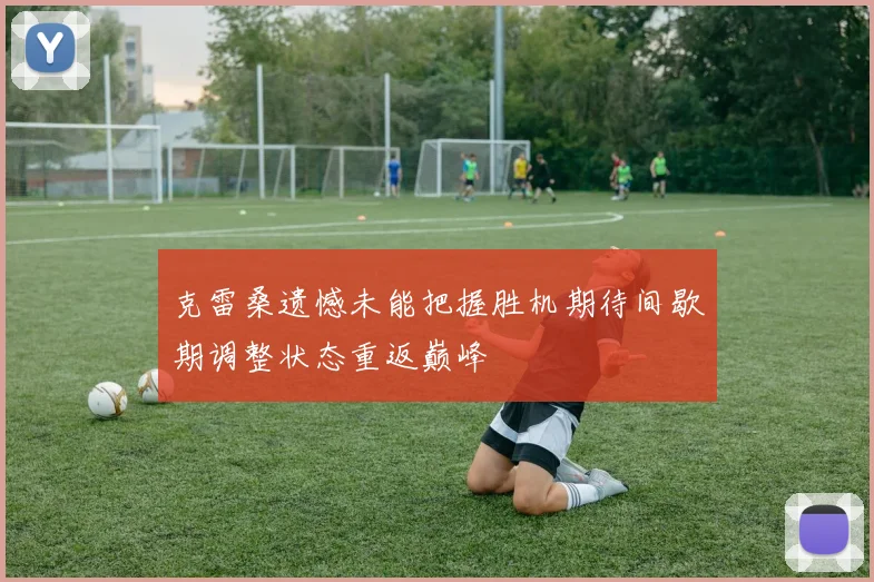 克雷桑遗憾未能把握胜机期待间歇期调整状态重返巅峰