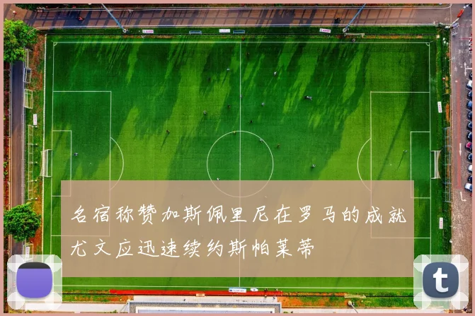 名宿称赞加斯佩里尼在罗马的成就尤文应迅速续约斯帕莱蒂