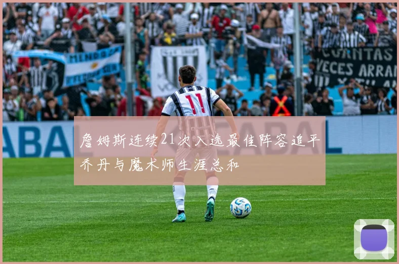 詹姆斯连续21次入选最佳阵容追平乔丹与魔术师生涯总和
