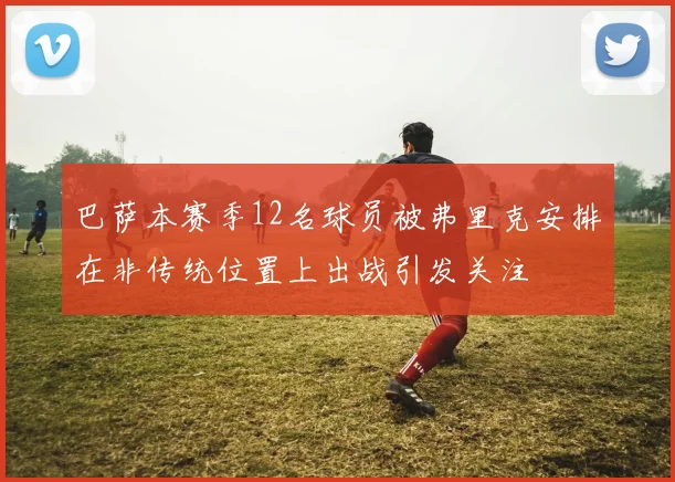 巴萨本赛季12名球员被弗里克安排在非传统位置上出战引发关注