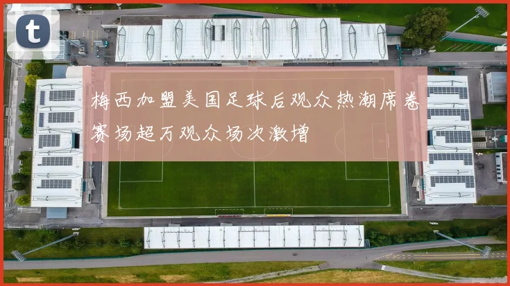 梅西加盟美国足球后观众热潮席卷赛场超万观众场次激增