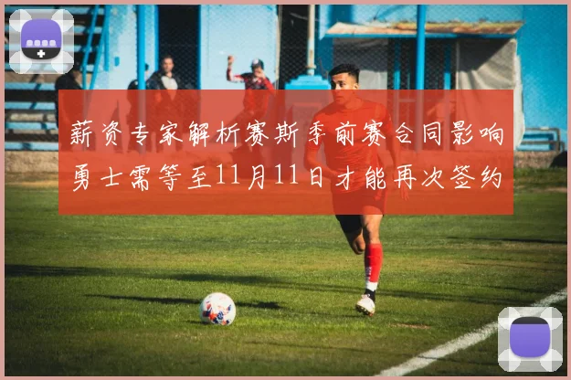 薪资专家解析赛斯季前赛合同影响勇士需等至11月11日才能再次签约