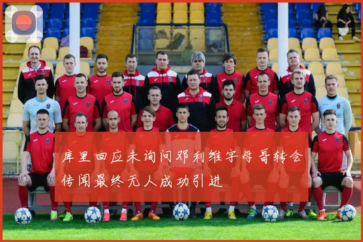 库里回应未询问邓利维字母哥转会传闻最终无人成功引进