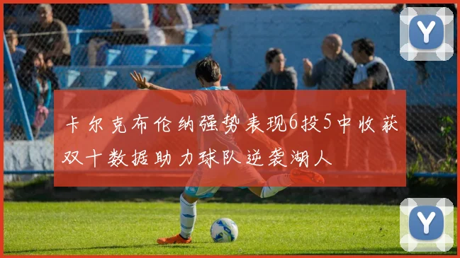 卡尔克布伦纳强势表现6投5中收获双十数据助力球队逆袭湖人